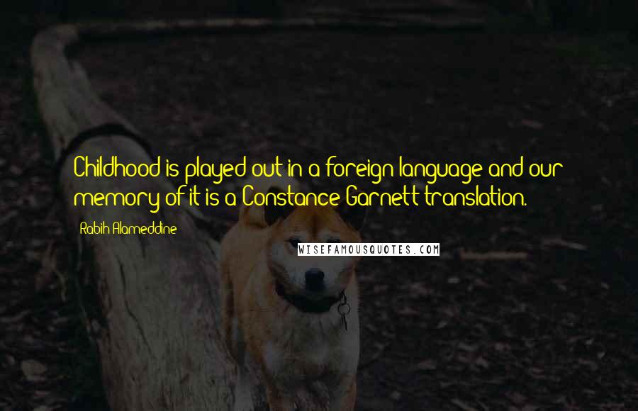 Rabih Alameddine Quotes: Childhood is played out in a foreign language and our memory of it is a Constance Garnett translation.