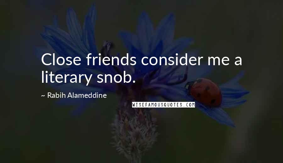 Rabih Alameddine Quotes: Close friends consider me a literary snob.