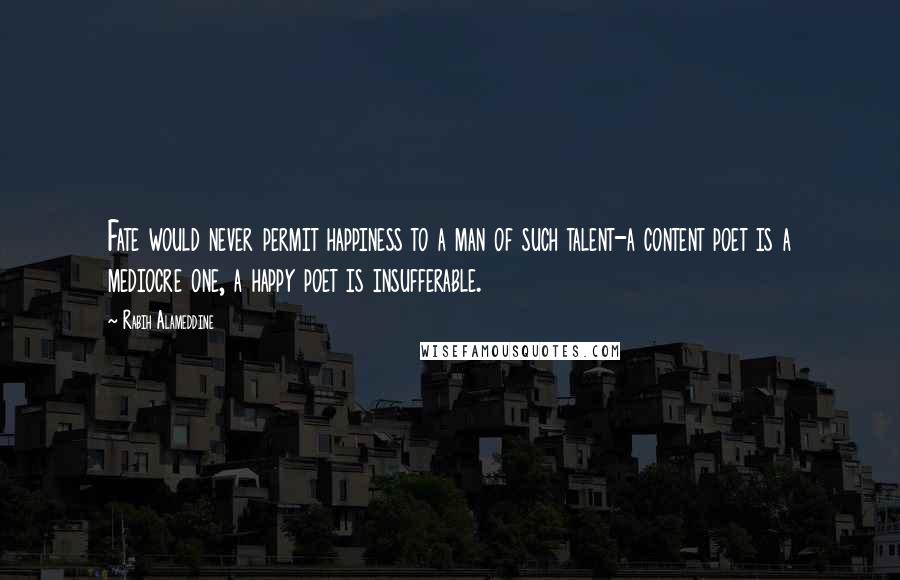 Rabih Alameddine Quotes: Fate would never permit happiness to a man of such talent-a content poet is a mediocre one, a happy poet is insufferable.