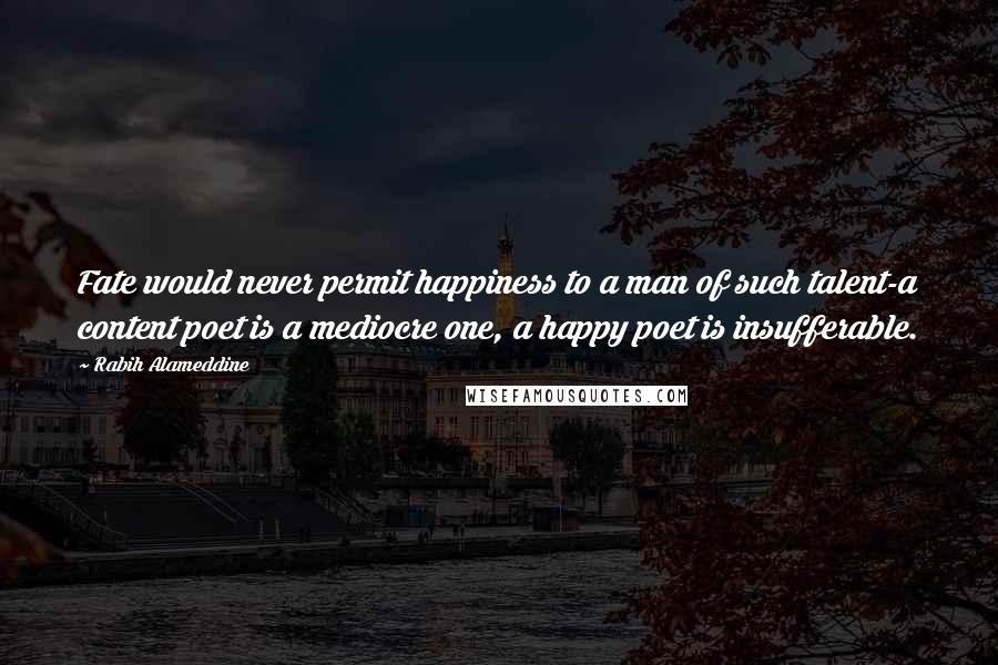 Rabih Alameddine Quotes: Fate would never permit happiness to a man of such talent-a content poet is a mediocre one, a happy poet is insufferable.