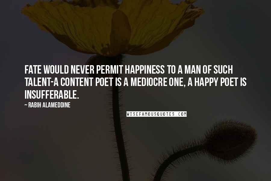 Rabih Alameddine Quotes: Fate would never permit happiness to a man of such talent-a content poet is a mediocre one, a happy poet is insufferable.