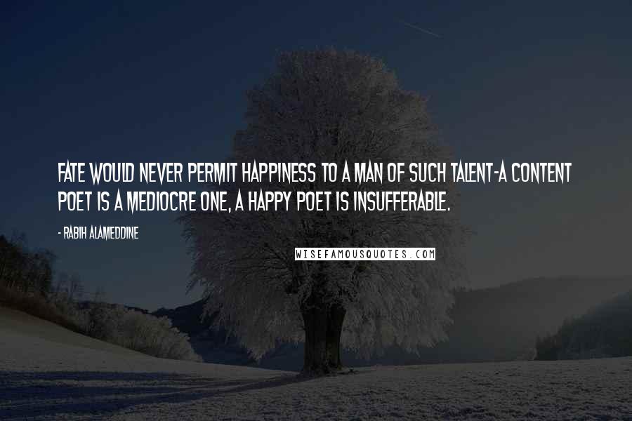 Rabih Alameddine Quotes: Fate would never permit happiness to a man of such talent-a content poet is a mediocre one, a happy poet is insufferable.