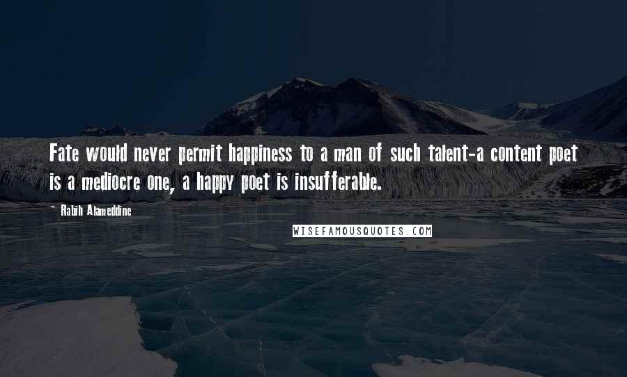 Rabih Alameddine Quotes: Fate would never permit happiness to a man of such talent-a content poet is a mediocre one, a happy poet is insufferable.