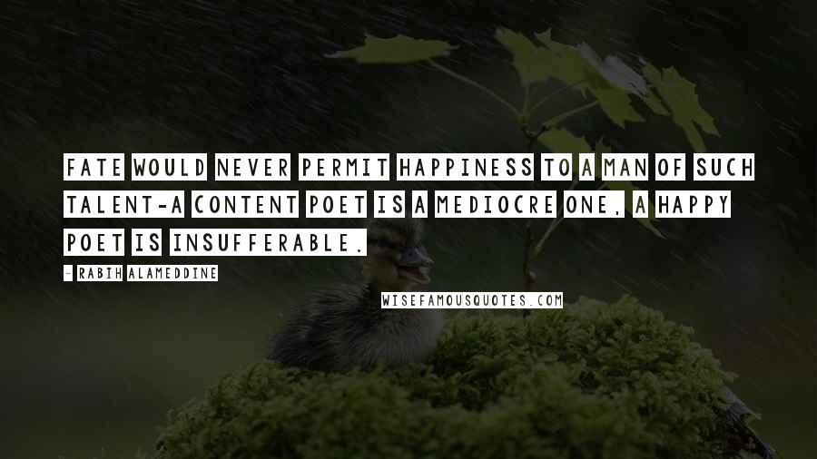 Rabih Alameddine Quotes: Fate would never permit happiness to a man of such talent-a content poet is a mediocre one, a happy poet is insufferable.