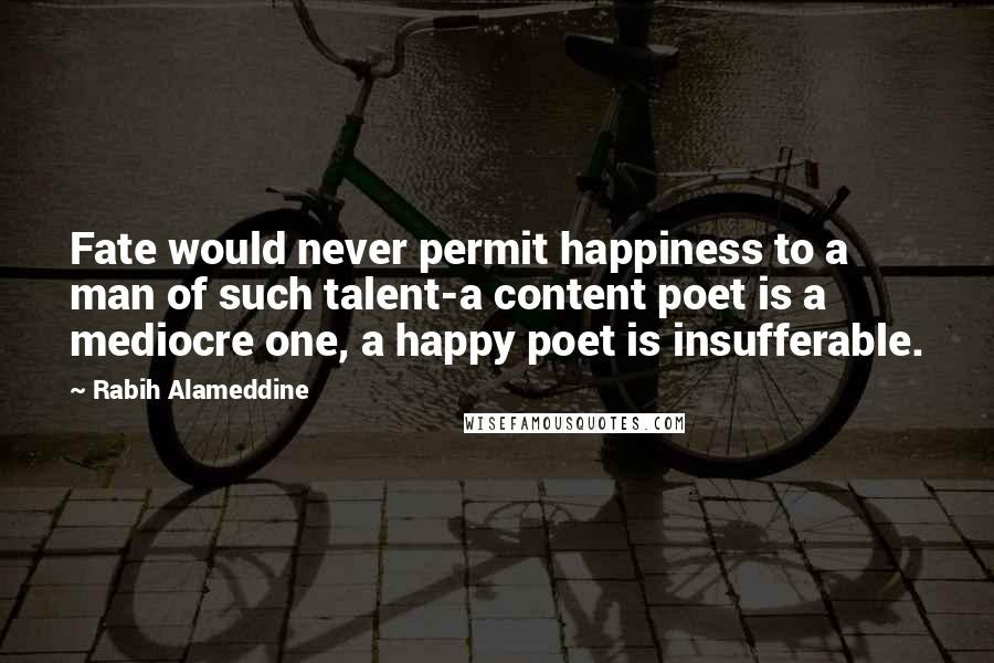 Rabih Alameddine Quotes: Fate would never permit happiness to a man of such talent-a content poet is a mediocre one, a happy poet is insufferable.