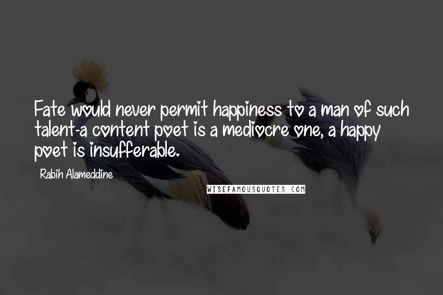 Rabih Alameddine Quotes: Fate would never permit happiness to a man of such talent-a content poet is a mediocre one, a happy poet is insufferable.