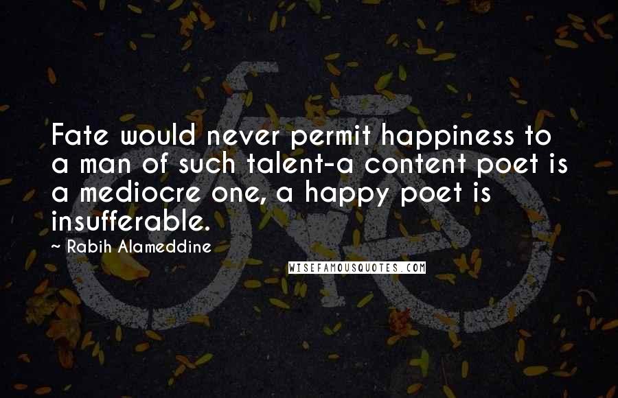 Rabih Alameddine Quotes: Fate would never permit happiness to a man of such talent-a content poet is a mediocre one, a happy poet is insufferable.