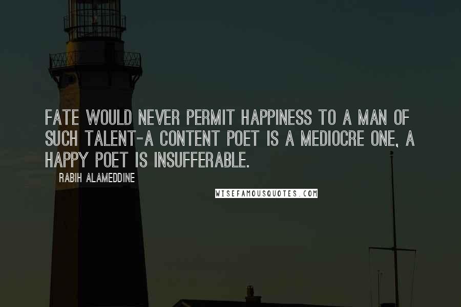 Rabih Alameddine Quotes: Fate would never permit happiness to a man of such talent-a content poet is a mediocre one, a happy poet is insufferable.