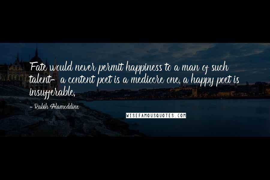 Rabih Alameddine Quotes: Fate would never permit happiness to a man of such talent-a content poet is a mediocre one, a happy poet is insufferable.