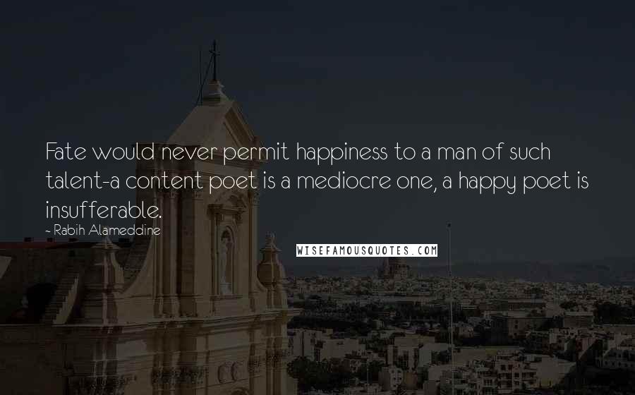 Rabih Alameddine Quotes: Fate would never permit happiness to a man of such talent-a content poet is a mediocre one, a happy poet is insufferable.