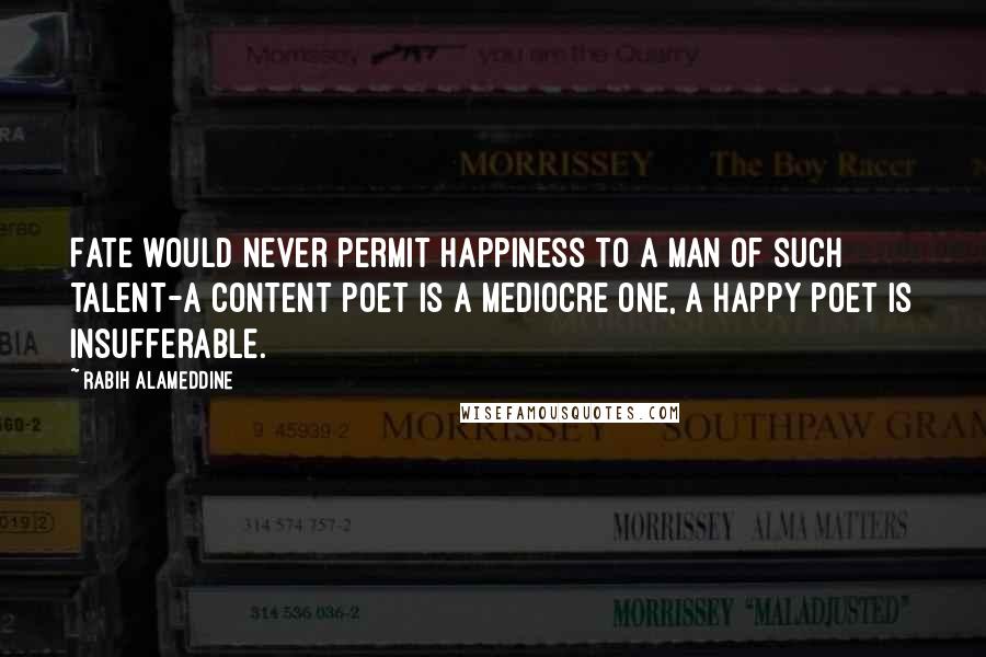 Rabih Alameddine Quotes: Fate would never permit happiness to a man of such talent-a content poet is a mediocre one, a happy poet is insufferable.