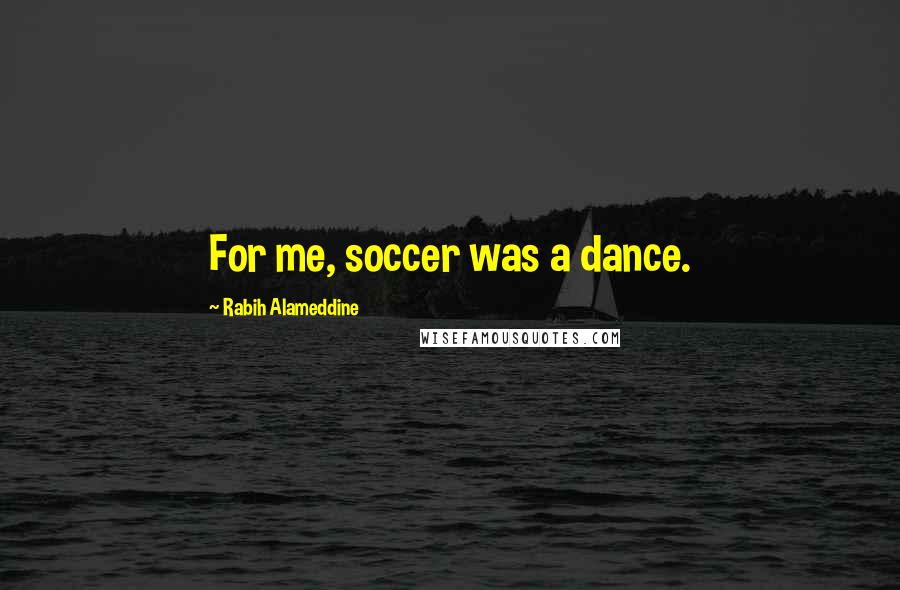 Rabih Alameddine Quotes: For me, soccer was a dance.