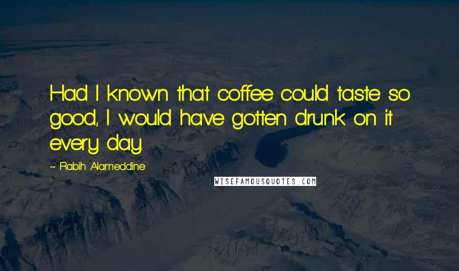 Rabih Alameddine Quotes: Had I known that coffee could taste so good, I would have gotten drunk on it every day.