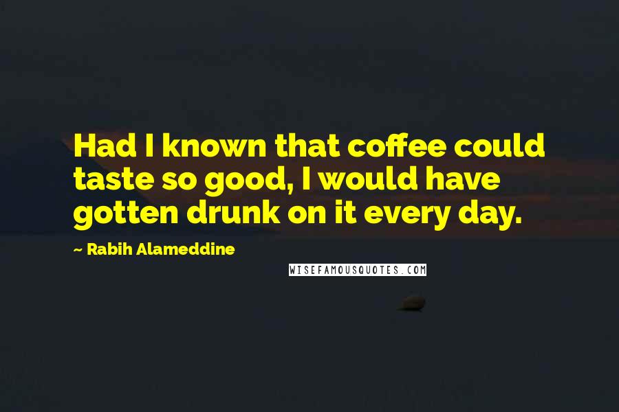 Rabih Alameddine Quotes: Had I known that coffee could taste so good, I would have gotten drunk on it every day.