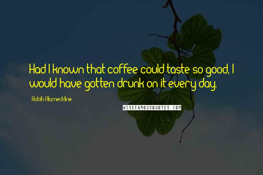 Rabih Alameddine Quotes: Had I known that coffee could taste so good, I would have gotten drunk on it every day.