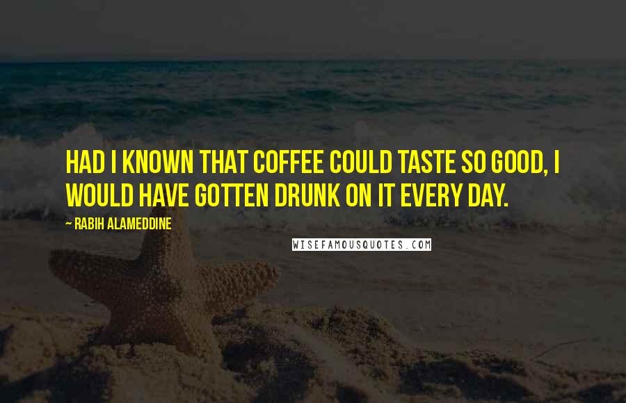 Rabih Alameddine Quotes: Had I known that coffee could taste so good, I would have gotten drunk on it every day.