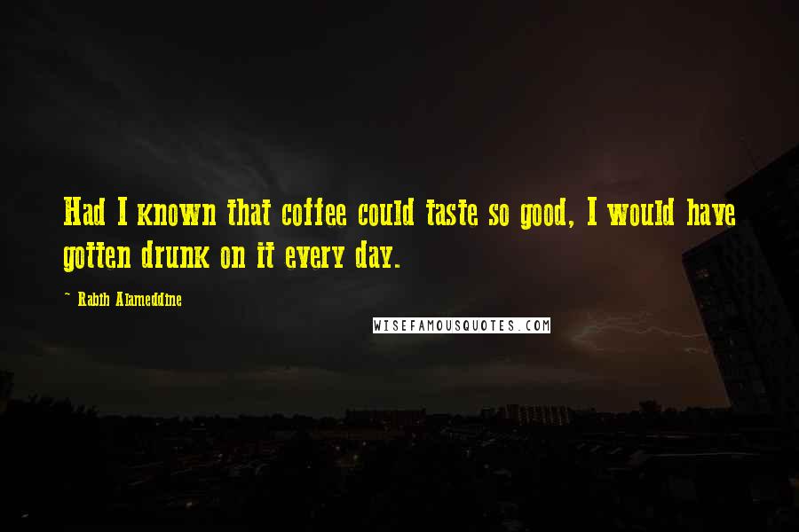 Rabih Alameddine Quotes: Had I known that coffee could taste so good, I would have gotten drunk on it every day.