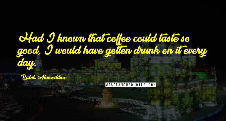 Rabih Alameddine Quotes: Had I known that coffee could taste so good, I would have gotten drunk on it every day.