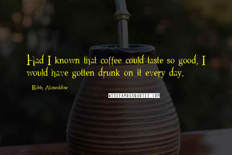 Rabih Alameddine Quotes: Had I known that coffee could taste so good, I would have gotten drunk on it every day.