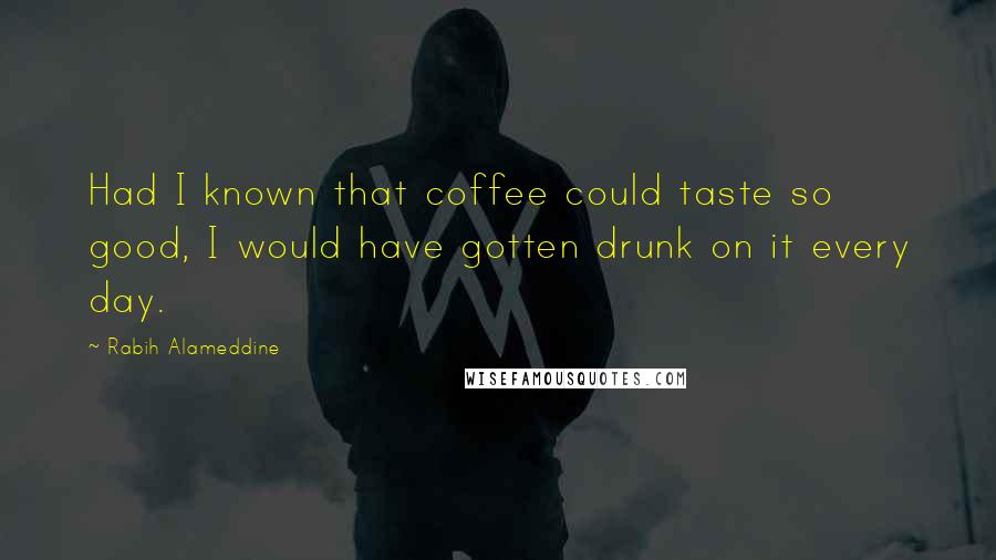 Rabih Alameddine Quotes: Had I known that coffee could taste so good, I would have gotten drunk on it every day.