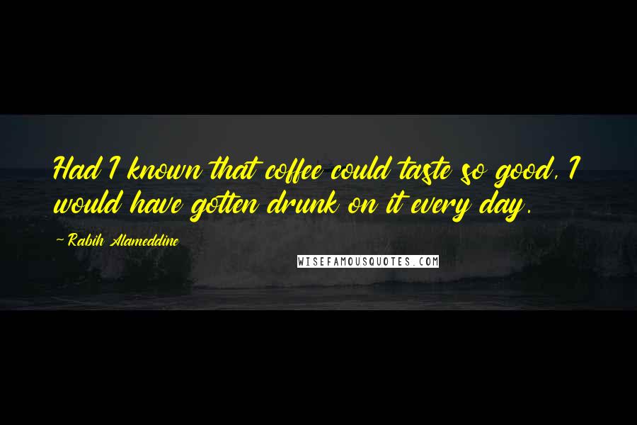 Rabih Alameddine Quotes: Had I known that coffee could taste so good, I would have gotten drunk on it every day.