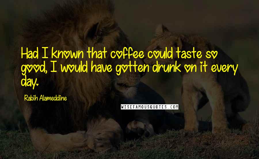 Rabih Alameddine Quotes: Had I known that coffee could taste so good, I would have gotten drunk on it every day.