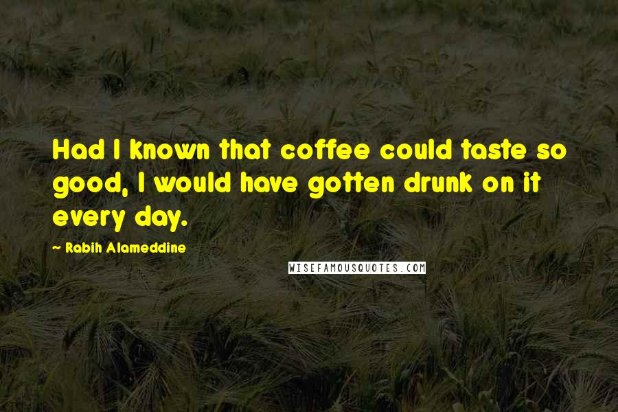 Rabih Alameddine Quotes: Had I known that coffee could taste so good, I would have gotten drunk on it every day.