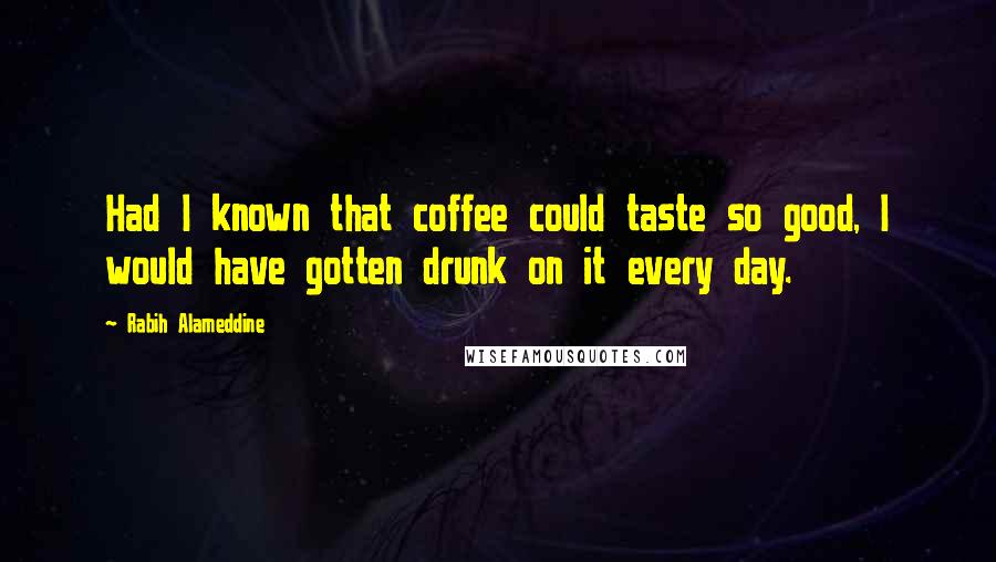 Rabih Alameddine Quotes: Had I known that coffee could taste so good, I would have gotten drunk on it every day.