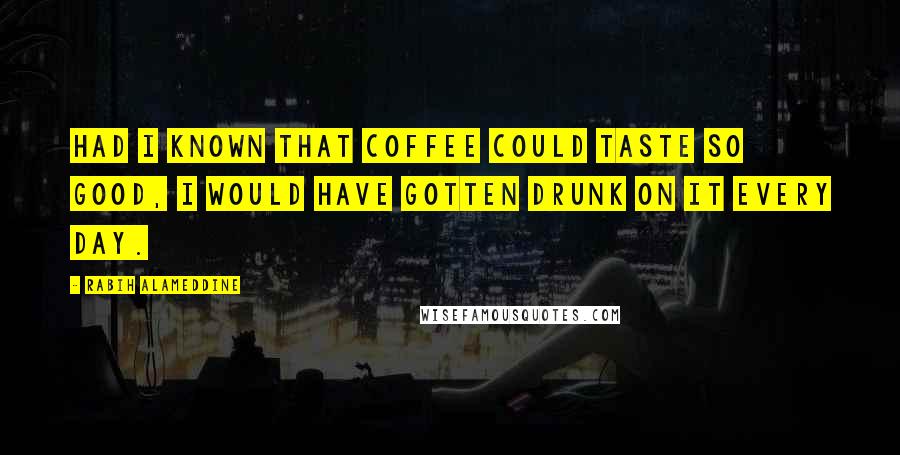 Rabih Alameddine Quotes: Had I known that coffee could taste so good, I would have gotten drunk on it every day.