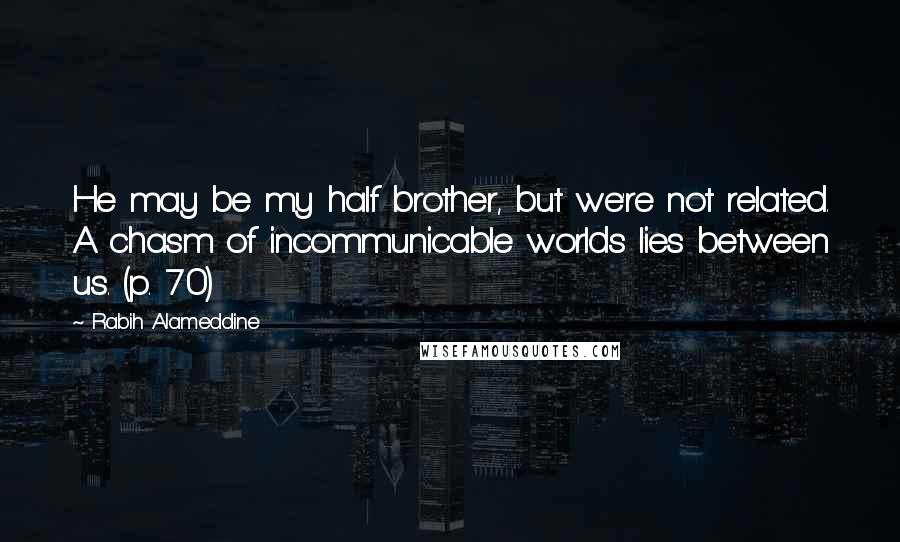 Rabih Alameddine Quotes: He may be my half brother, but we're not related. A chasm of incommunicable worlds lies between us. (p. 70)