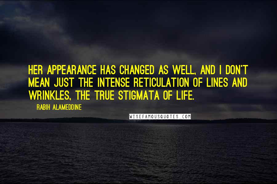 Rabih Alameddine Quotes: Her appearance has changed as well, and I don't mean just the intense reticulation of lines and wrinkles, the true stigmata of life.