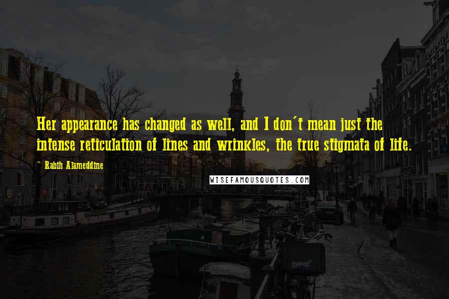 Rabih Alameddine Quotes: Her appearance has changed as well, and I don't mean just the intense reticulation of lines and wrinkles, the true stigmata of life.