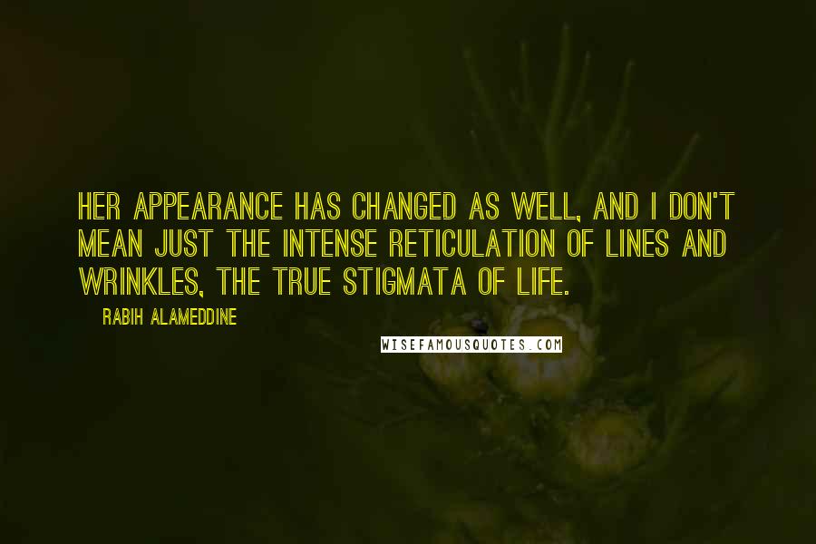 Rabih Alameddine Quotes: Her appearance has changed as well, and I don't mean just the intense reticulation of lines and wrinkles, the true stigmata of life.