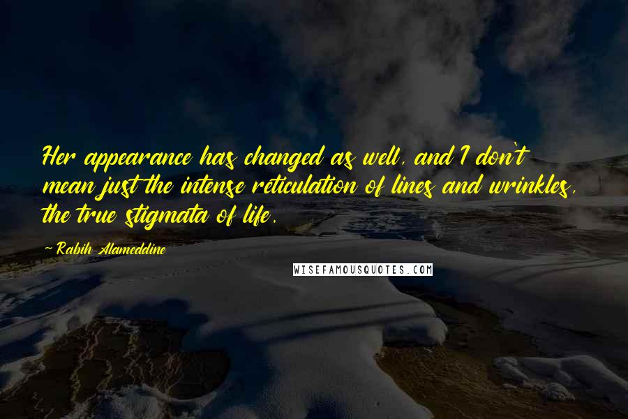 Rabih Alameddine Quotes: Her appearance has changed as well, and I don't mean just the intense reticulation of lines and wrinkles, the true stigmata of life.