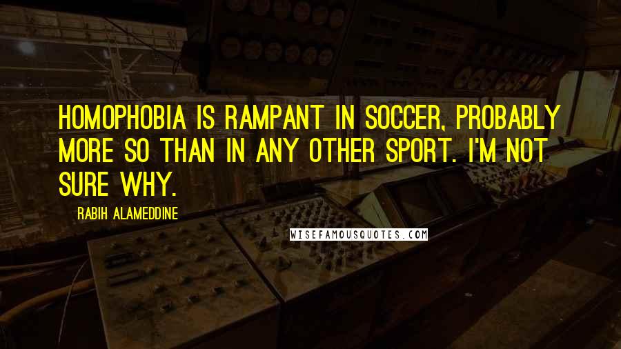 Rabih Alameddine Quotes: Homophobia is rampant in soccer, probably more so than in any other sport. I'm not sure why.