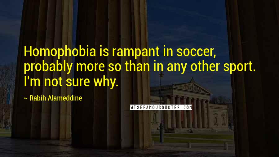Rabih Alameddine Quotes: Homophobia is rampant in soccer, probably more so than in any other sport. I'm not sure why.