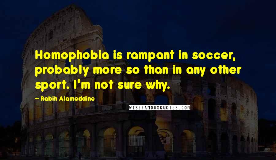 Rabih Alameddine Quotes: Homophobia is rampant in soccer, probably more so than in any other sport. I'm not sure why.