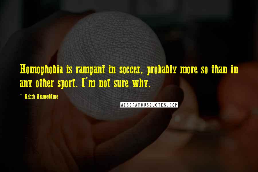 Rabih Alameddine Quotes: Homophobia is rampant in soccer, probably more so than in any other sport. I'm not sure why.