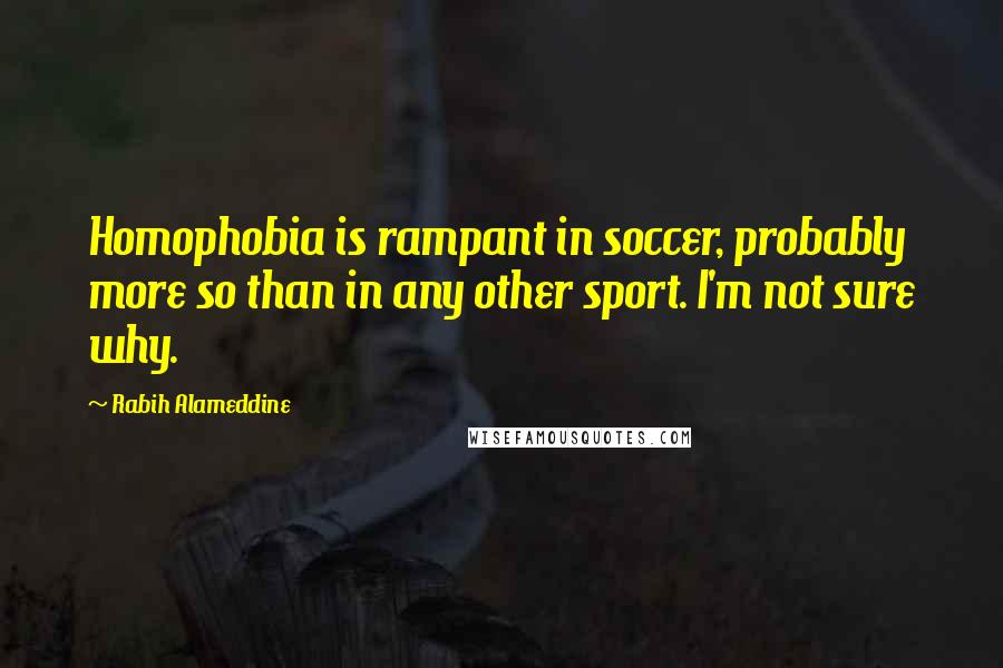 Rabih Alameddine Quotes: Homophobia is rampant in soccer, probably more so than in any other sport. I'm not sure why.