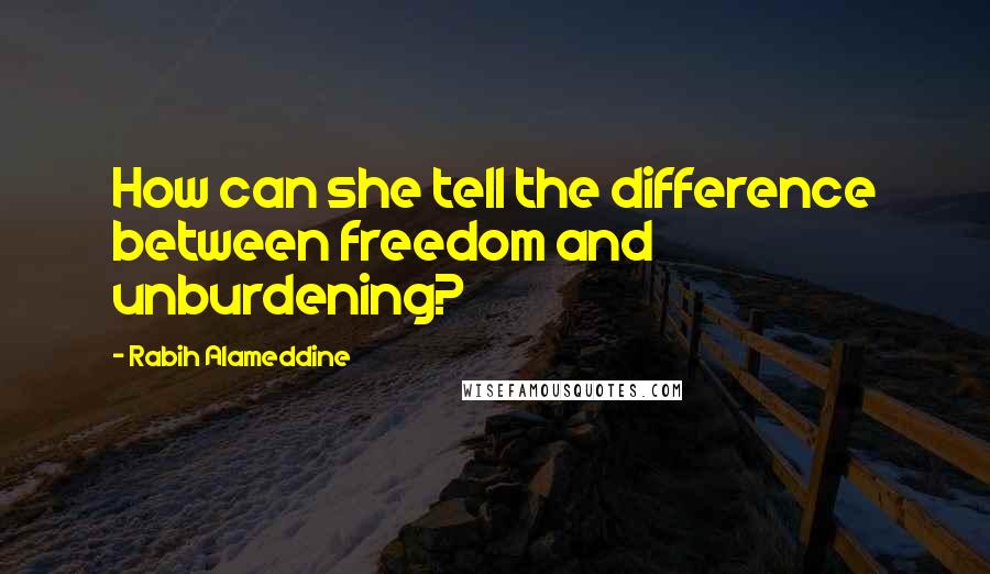 Rabih Alameddine Quotes: How can she tell the difference between freedom and unburdening?