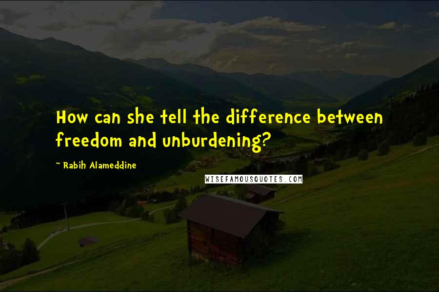 Rabih Alameddine Quotes: How can she tell the difference between freedom and unburdening?