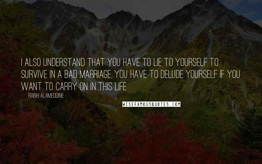 Rabih Alameddine Quotes: I also understand that you have to lie to yourself to survive in a bad marriage, you have to delude yourself if you want to carry on in this life.
