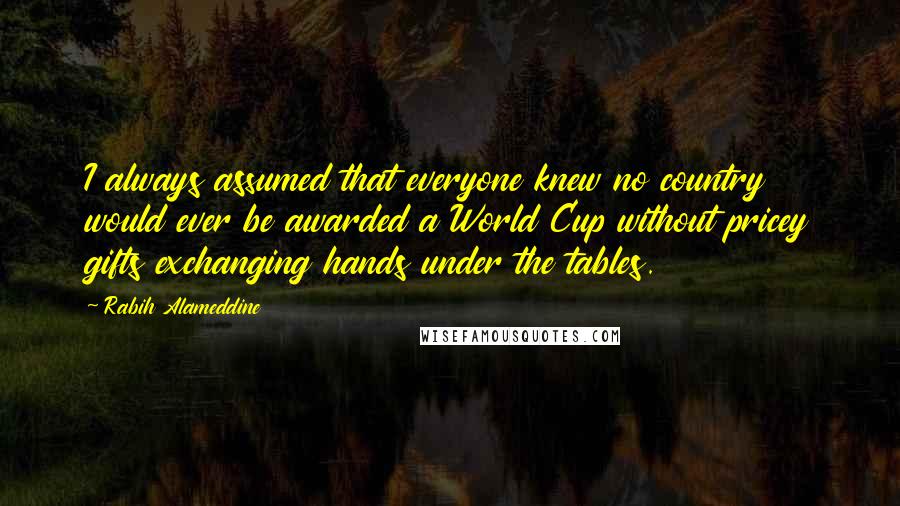 Rabih Alameddine Quotes: I always assumed that everyone knew no country would ever be awarded a World Cup without pricey gifts exchanging hands under the tables.