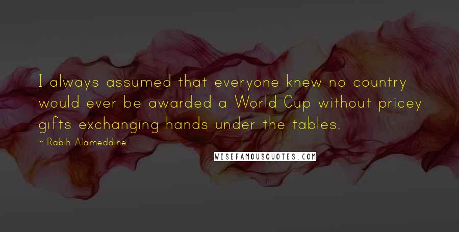 Rabih Alameddine Quotes: I always assumed that everyone knew no country would ever be awarded a World Cup without pricey gifts exchanging hands under the tables.