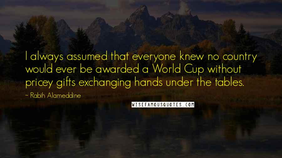 Rabih Alameddine Quotes: I always assumed that everyone knew no country would ever be awarded a World Cup without pricey gifts exchanging hands under the tables.