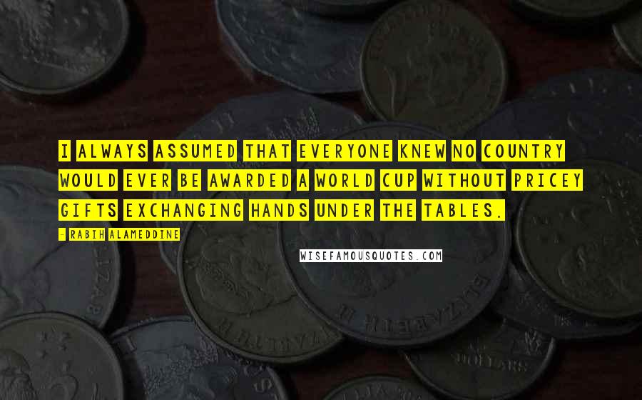 Rabih Alameddine Quotes: I always assumed that everyone knew no country would ever be awarded a World Cup without pricey gifts exchanging hands under the tables.