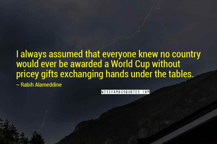 Rabih Alameddine Quotes: I always assumed that everyone knew no country would ever be awarded a World Cup without pricey gifts exchanging hands under the tables.