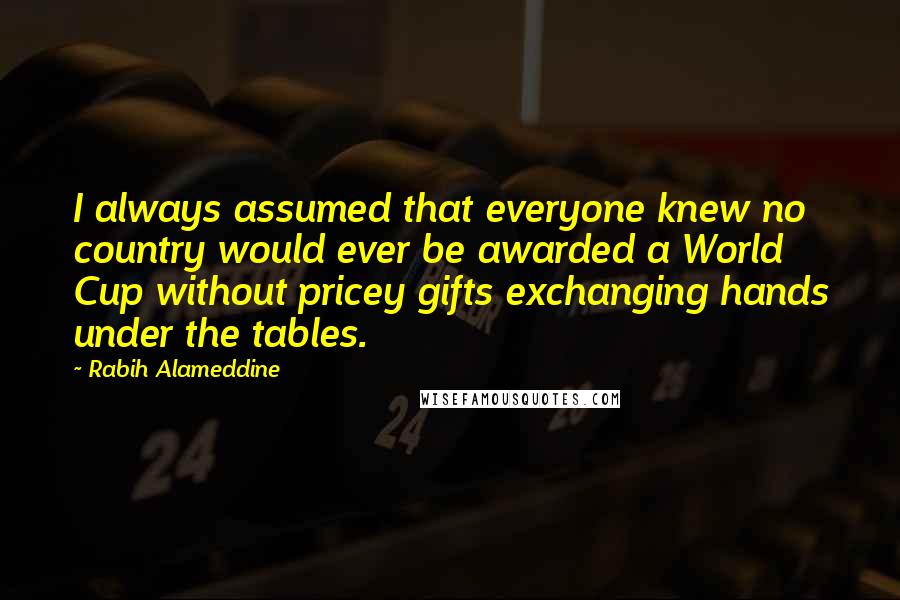 Rabih Alameddine Quotes: I always assumed that everyone knew no country would ever be awarded a World Cup without pricey gifts exchanging hands under the tables.