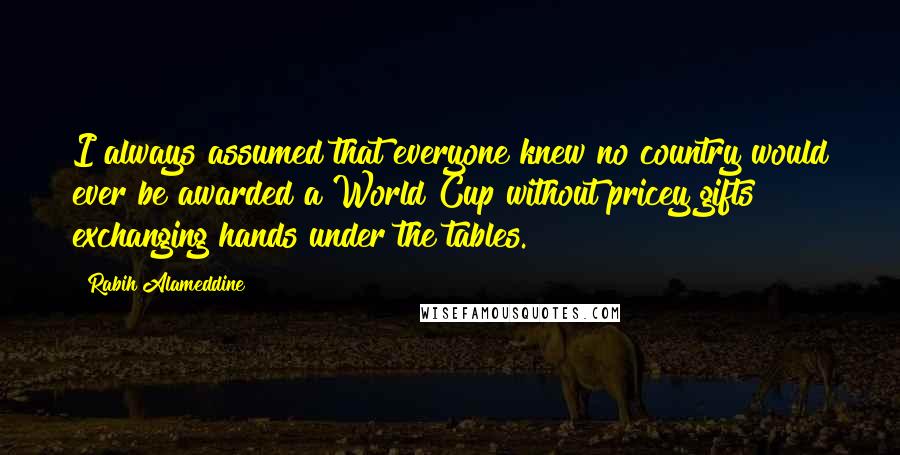 Rabih Alameddine Quotes: I always assumed that everyone knew no country would ever be awarded a World Cup without pricey gifts exchanging hands under the tables.