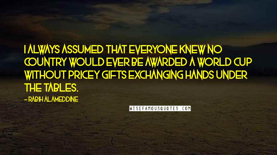 Rabih Alameddine Quotes: I always assumed that everyone knew no country would ever be awarded a World Cup without pricey gifts exchanging hands under the tables.